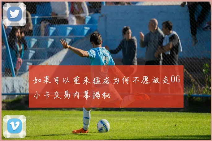 如果可以重来猛龙为何不愿放走OG小卡交易内幕揭秘