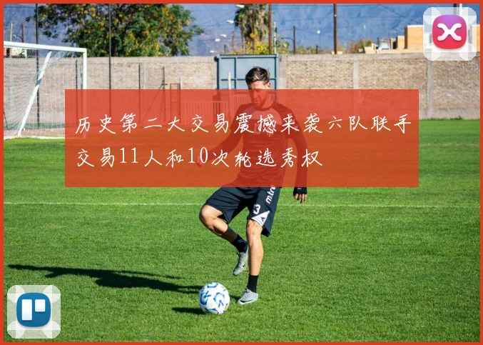 历史第二大交易震撼来袭六队联手交易11人和10次轮选秀权