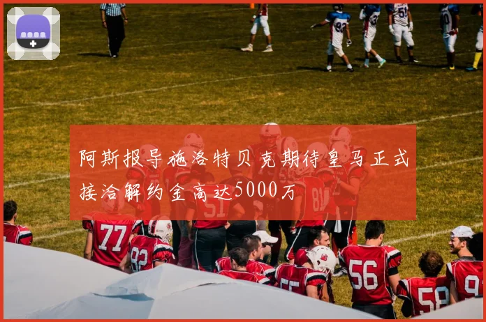 阿斯报导施洛特贝克期待皇马正式接洽解约金高达5000万