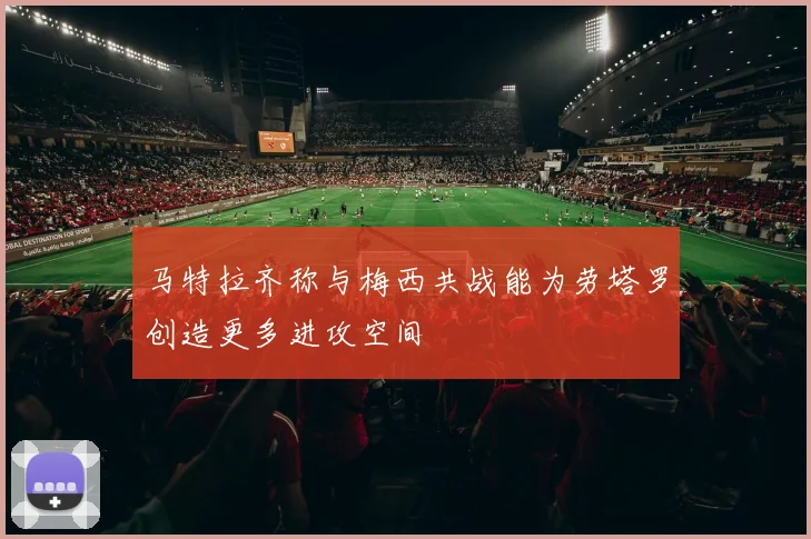马特拉齐称与梅西共战能为劳塔罗创造更多进攻空间