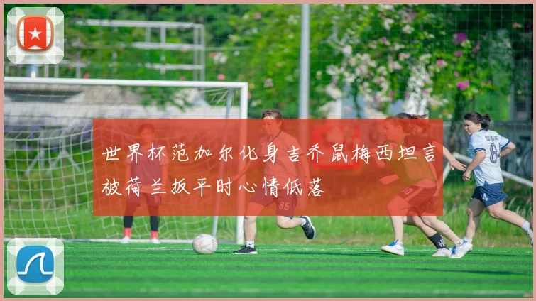 世界杯范加尔化身吉乔鼠梅西坦言被荷兰扳平时心情低落