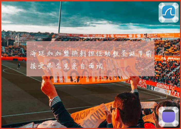 海廷加加盟热刺担任助教圣诞节前接受弗兰克亲自面试