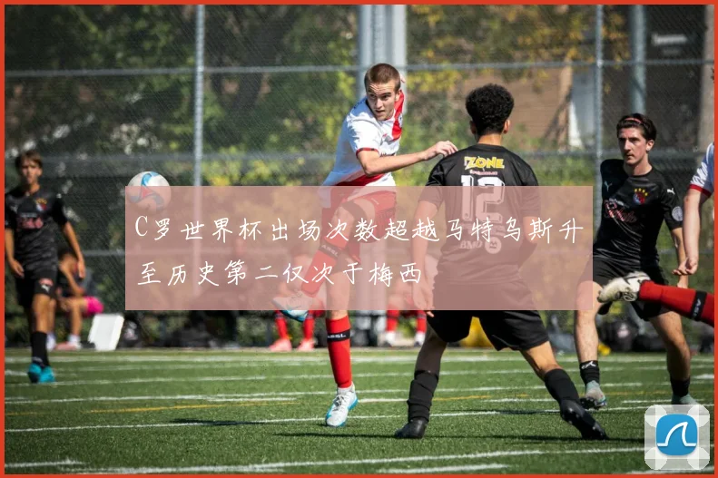 C罗世界杯出场次数超越马特乌斯升至历史第二仅次于梅西