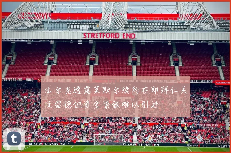 法尔克透露莱默尔续约在即拜仁关注雷德但资金紧张难以引进