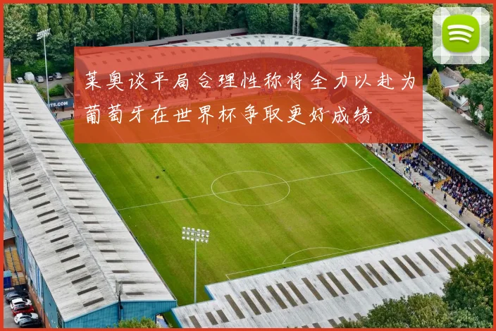 莱奥谈平局合理性称将全力以赴为葡萄牙在世界杯争取更好成绩