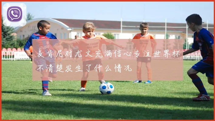麦肯尼对尤文充满信心专注世界杯不清楚发生了什么情况