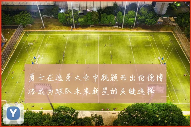 勇士在选秀大会中脱颖而出伦德博格成为球队未来新星的关键选择