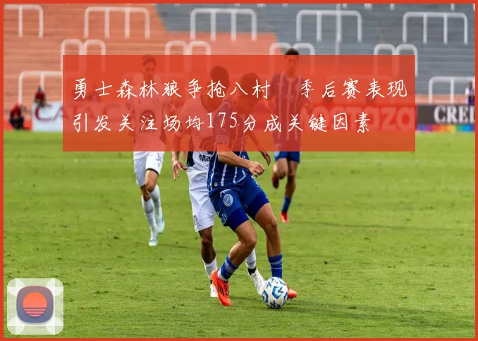 勇士森林狼争抢八村塁季后赛表现引发关注场均175分成关键因素