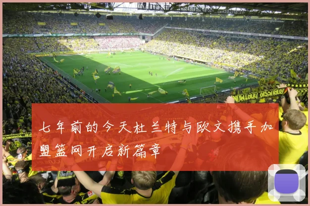 七年前的今天杜兰特与欧文携手加盟篮网开启新篇章