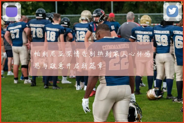 帕利尼亚深情告别热刺家人心怀感恩与敬意开启新篇章
