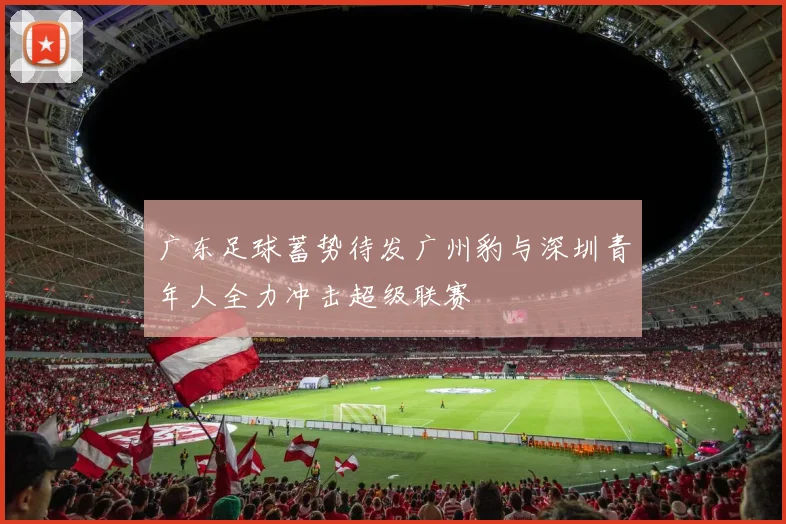 广东足球蓄势待发广州豹与深圳青年人全力冲击超级联赛