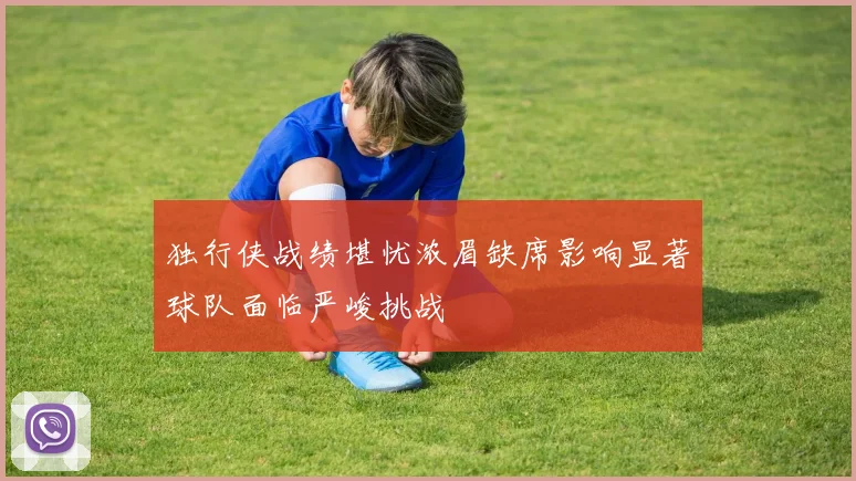 独行侠战绩堪忧浓眉缺席影响显著球队面临严峻挑战