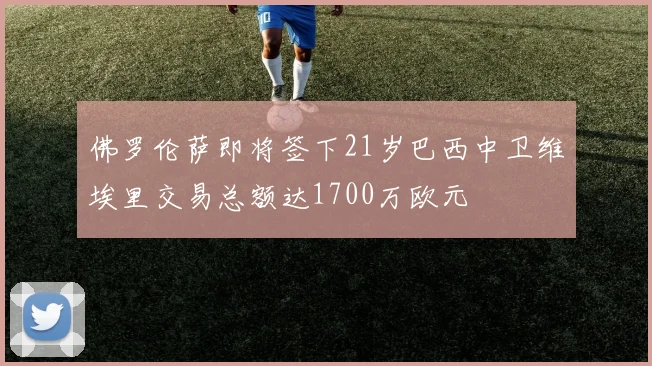 佛罗伦萨即将签下21岁巴西中卫维埃里交易总额达1700万欧元