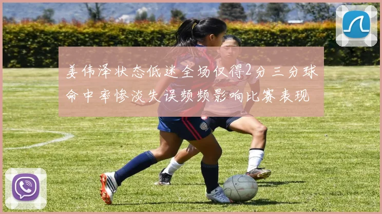 姜伟泽状态低迷全场仅得2分三分球命中率惨淡失误频频影响比赛表现